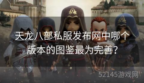 天龙八部私服发布网中哪个版本的图鉴最为完善? 天龙八部私服发布网中哪个版本的图鉴最为完善?