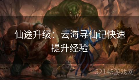 仙途升级:云海寻仙记快速提升经验 仙途升级:云海寻仙记快速提升经验