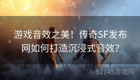 游戏音效之美!传奇SF发布网如何打造沉浸式音效? 游戏音效之美!传奇SF发布网如何打造沉浸式音效?