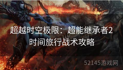 超越时空极限:超能继承者2时间旅行战术攻略 超越时空极限:超能继承者2时间旅行战术攻略