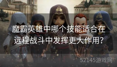 魔霸英雄中哪个技能适合在远程战斗中发挥更大作用? 魔霸英雄中哪个技能适合在远程战斗中发挥更大作用?