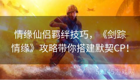 情缘仙侣羁绊技巧,《剑踪情缘》攻略带你搭建默契CP! 情缘仙侣羁绊技巧,《剑踪情缘》攻略带你搭建默契CP!