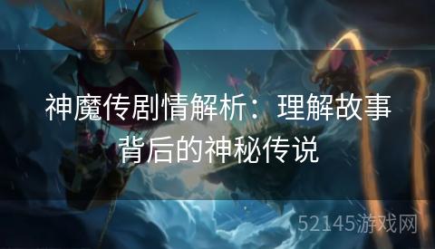 神魔传剧情解析:理解故事背后的神秘传说 神魔传剧情解析:理解故事背后的神秘传说