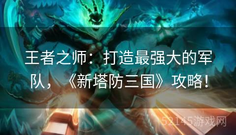 王者之师:打造最强大的军队,《新塔防三国》攻略! 王者之师:打造最强大的军队,《新塔防三国》攻略!