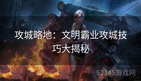 攻城略地:文明霸业攻城技巧大揭秘 攻城略地:文明霸业攻城技巧大揭秘