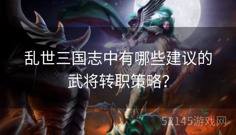 乱世三国志中有哪些建议的武将转职策略？