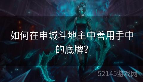 如何在申城斗地主中善用手中的底牌? 如何在申城斗地主中善用手中的底牌?