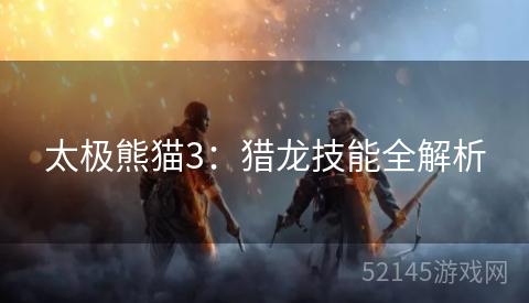 太极熊猫3:猎龙技能全解析 太极熊猫3:猎龙技能全解析