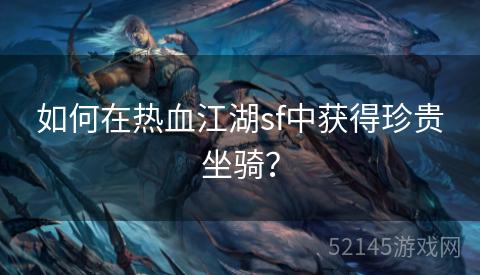 如何在热血江湖sf中获得珍贵坐骑? 如何在热血江湖sf中获得珍贵坐骑?