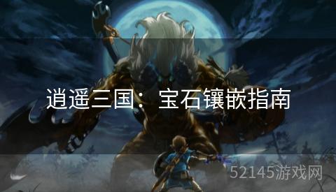 逍遥三国:宝石镶嵌指南 逍遥三国:宝石镶嵌指南