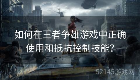 如何在王者争雄游戏中正确使用和抵抗控制技能? 如何在王者争雄游戏中正确使用和抵抗控制技能?