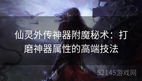 仙灵外传神器附魔秘术:打磨神器属性的高端技法 仙灵外传神器附魔秘术:打磨神器属性的高端技法
