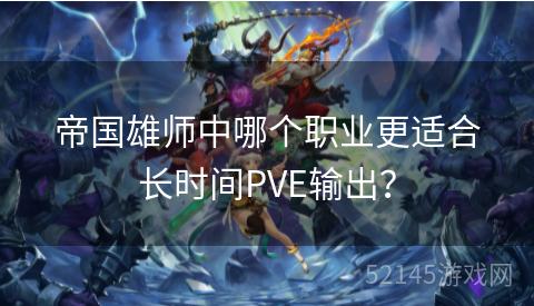 帝国雄师中哪个职业更适合长时间PVE输出? 帝国雄师中哪个职业更适合长时间PVE输出?