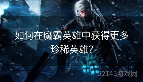 如何在魔霸英雄中获得更多珍稀英雄? 如何在魔霸英雄中获得更多珍稀英雄?