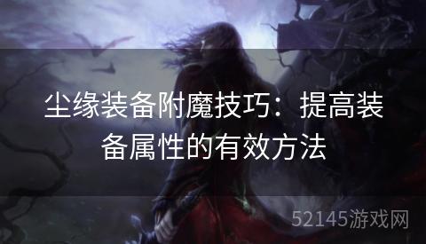 尘缘装备附魔技巧:提高装备属性的有效方法 尘缘装备附魔技巧:提高装备属性的有效方法