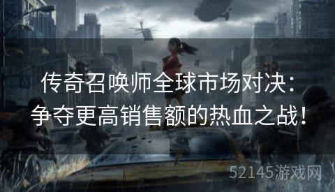 传奇召唤师全球市场对决:争夺更高销售额的热血之战! 传奇召唤师全球市场对决:争夺更高销售额的热血之战!