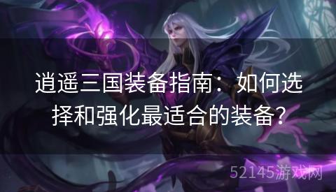 逍遥三国装备指南:如何选择和强化最适合的装备? 逍遥三国装备指南:如何选择和强化最适合的装备?