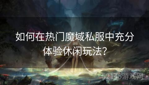 如何在热门魔域私服中充分体验休闲玩法? 如何在热门魔域私服中充分体验休闲玩法?