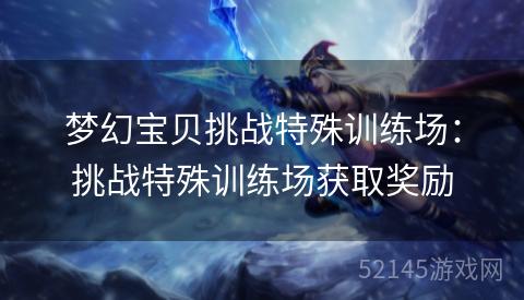 梦幻宝贝挑战特殊训练场:挑战特殊训练场获取奖励 梦幻宝贝挑战特殊训练场:挑战特殊训练场获取奖励