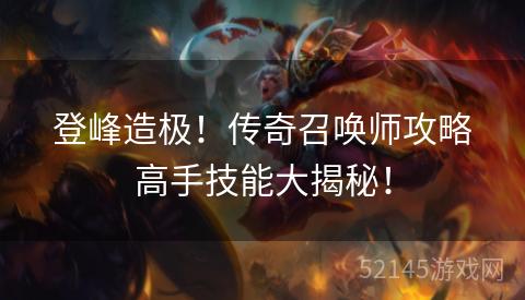 登峰造极!传奇召唤师攻略高手技能大揭秘! 登峰造极!传奇召唤师攻略高手技能大揭秘!