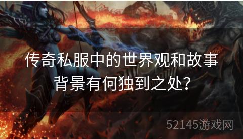 传奇私服中的世界观和故事背景有何独到之处? 传奇私服中的世界观和故事背景有何独到之处?