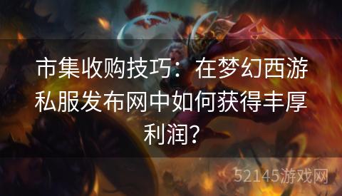 市集收购技巧:在梦幻西游私服发布网中如何获得丰厚利润? 市集收购技巧:在梦幻西游私服发布网中如何获得丰厚利润?