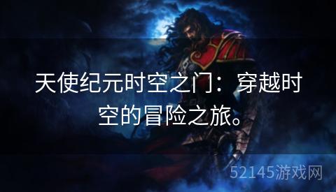 天使纪元时空之门:穿越时空的冒险之旅。 天使纪元时空之门:穿越时空的冒险之旅。