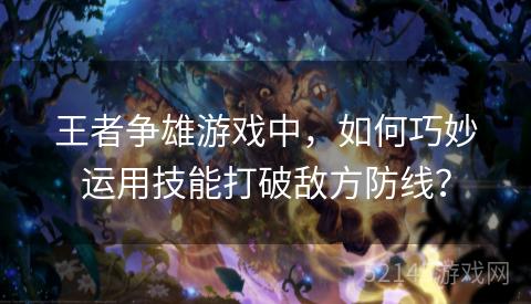 王者争雄游戏中,如何巧妙运用技能打破敌方防线? 王者争雄游戏中,如何巧妙运用技能打破敌方防线?