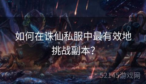 如何在诛仙私服中最有效地挑战副本？