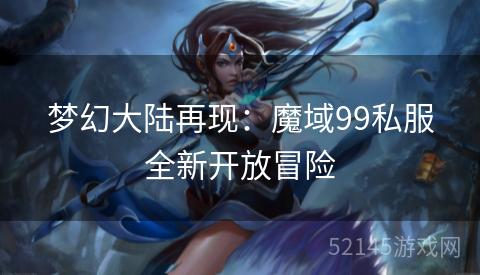 梦幻大陆再现:魔域99私服全新开放冒险 梦幻大陆再现:魔域99私服全新开放冒险