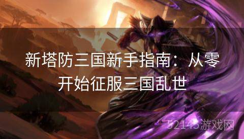 新塔防三国新手指南:从零开始征服三国乱世 新塔防三国新手指南:从零开始征服三国乱世