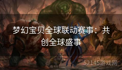 梦幻宝贝全球联动赛事:共创全球盛事 梦幻宝贝全球联动赛事:共创全球盛事