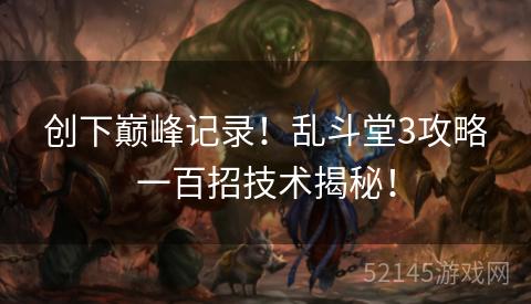 创下巅峰记录!乱斗堂3攻略一百招技术揭秘! 创下巅峰记录!乱斗堂3攻略一百招技术揭秘!