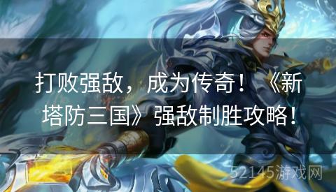 打败强敌,成为传奇!《新塔防三国》强敌制胜攻略! 打败强敌,成为传奇!《新塔防三国》强敌制胜攻略!