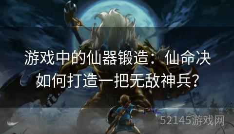 游戏中的仙器锻造:仙命决如何打造一把无敌神兵? 游戏中的仙器锻造:仙命决如何打造一把无敌神兵?