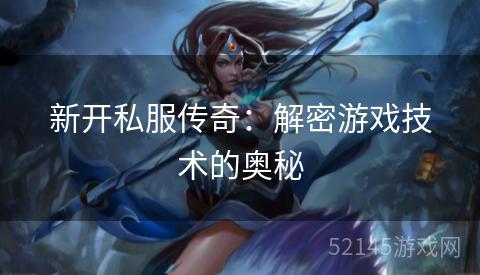新开私服传奇:解密游戏技术的奥秘 新开私服传奇:解密游戏技术的奥秘