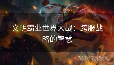 文明霸业世界大战:跨服战略的智慧 文明霸业世界大战:跨服战略的智慧