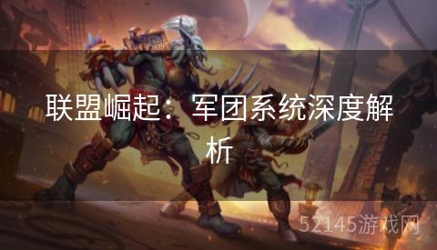 联盟崛起:军团系统深度解析 联盟崛起:军团系统深度解析