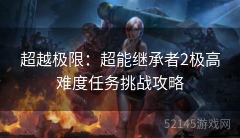 超越极限:超能继承者2极高难度任务挑战攻略 超越极限:超能继承者2极高难度任务挑战攻略