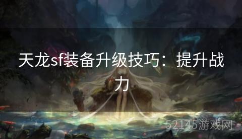 天龙sf装备升级技巧:提升战力 天龙sf装备升级技巧:提升战力