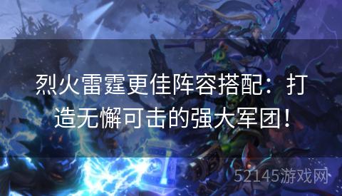 烈火雷霆更佳阵容搭配:打造无懈可击的强大军团! 烈火雷霆更佳阵容搭配:打造无懈可击的强大军团!