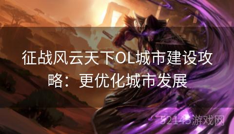征战风云天下OL城市建设攻略：更优化城市发展