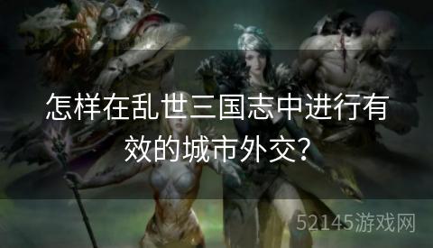 怎样在乱世三国志中进行有效的城市外交？