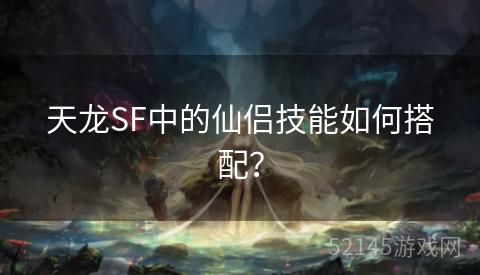天龙SF中的仙侣技能如何搭配? 天龙SF中的仙侣技能如何搭配?