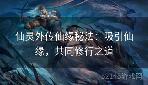 仙灵外传仙缘秘法:吸引仙缘,共同修行之道 仙灵外传仙缘秘法:吸引仙缘,共同修行之道