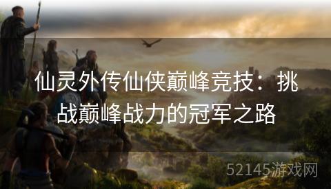 仙灵外传仙侠巅峰竞技:挑战巅峰战力的冠军之路 仙灵外传仙侠巅峰竞技:挑战巅峰战力的冠军之路