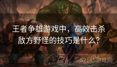 王者争雄游戏中，高效击杀敌方野怪的技巧是什么？
