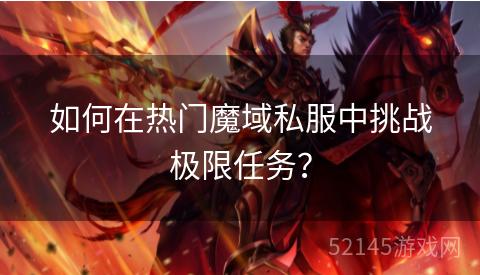 如何在热门魔域私服中挑战极限任务? 如何在热门魔域私服中挑战极限任务?
