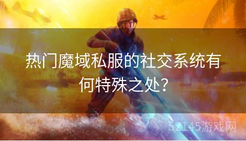 热门魔域私服的社交系统有何特殊之处? 热门魔域私服的社交系统有何特殊之处?