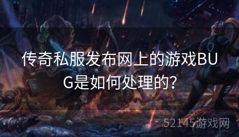 传奇私服发布网上的游戏BUG是如何处理的? 传奇私服发布网上的游戏BUG是如何处理的?